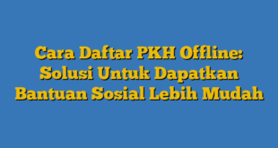 Cara Daftar PKH Offline: Solusi Untuk Dapatkan Bantuan Sosial Lebih Mudah