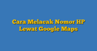 Cara Melacak Nomor HP Lewat Google Maps