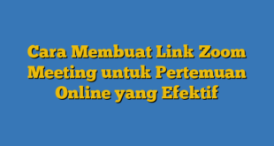 Cara Membuat Link Zoom Meeting untuk Pertemuan Online yang Efektif