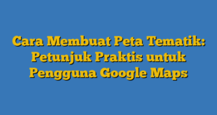 Cara Membuat Peta Tematik: Petunjuk Praktis untuk Pengguna Google Maps