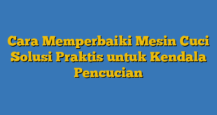 Cara Memperbaiki Mesin Cuci  Solusi Praktis untuk Kendala Pencucian