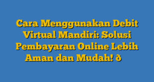 Cara Menggunakan Debit Virtual Mandiri: Solusi Pembayaran Online Lebih Aman dan Mudah! 👍