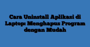 Cara Uninstall Aplikasi di Laptop: Menghapus Program dengan Mudah