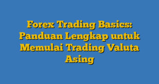 Forex Trading Basics: Panduan Lengkap untuk Memulai Trading Valuta Asing