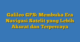 Galileo GPS: Membuka Era Navigasi Satelit yang Lebih Akurat dan Terpercaya