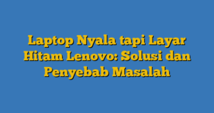 Laptop Nyala tapi Layar Hitam Lenovo: Solusi dan Penyebab Masalah