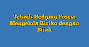 Teknik Hedging Forex: Mengelola Risiko dengan Bijak